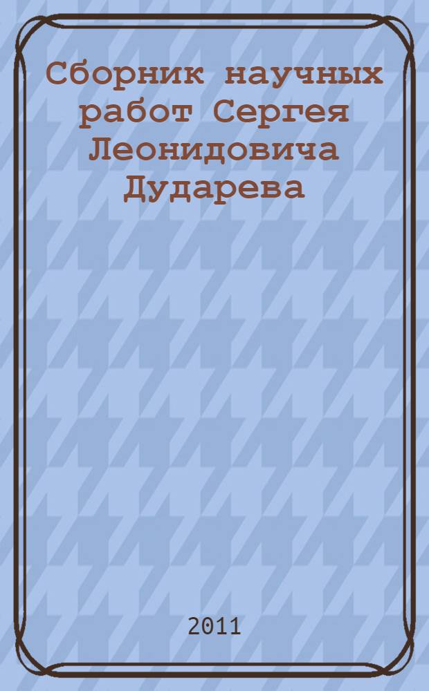 Сборник научных работ Сергея Леонидовича Дударева = Sergey Leonidovich Dudarev selected works : статьи, материалы, рецензии : к 60-летию со дня рождения
