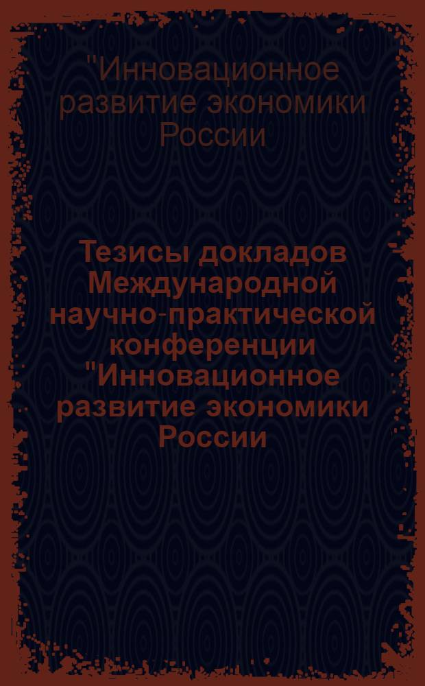Тезисы докладов Международной научно-практической конференции "Инновационное развитие экономики России: ключевые проблемы и решения", посвященной 80-летию образования ИХТИ, 28-30 октября 2010 г.