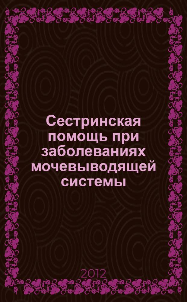 Сестринская помощь при заболеваниях мочевыводящей системы : учебное пособие для медицинских училищ и колледжей : для студентов, обучающихся по специальности 060501 "Сестринское дело" по дисциплине "Сестринский уход при различных заболеваниях и состояниях"