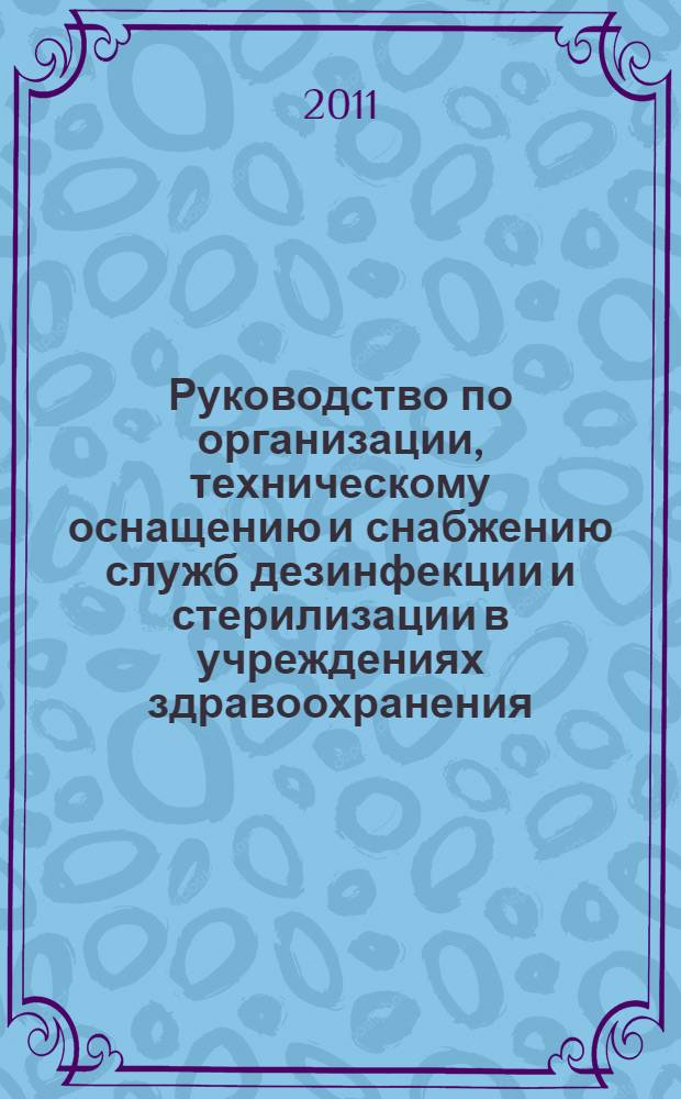 Руководство по организации, техническому оснащению и снабжению служб дезинфекции и стерилизации в учреждениях здравоохранения : РМТ 59498076-10-2011