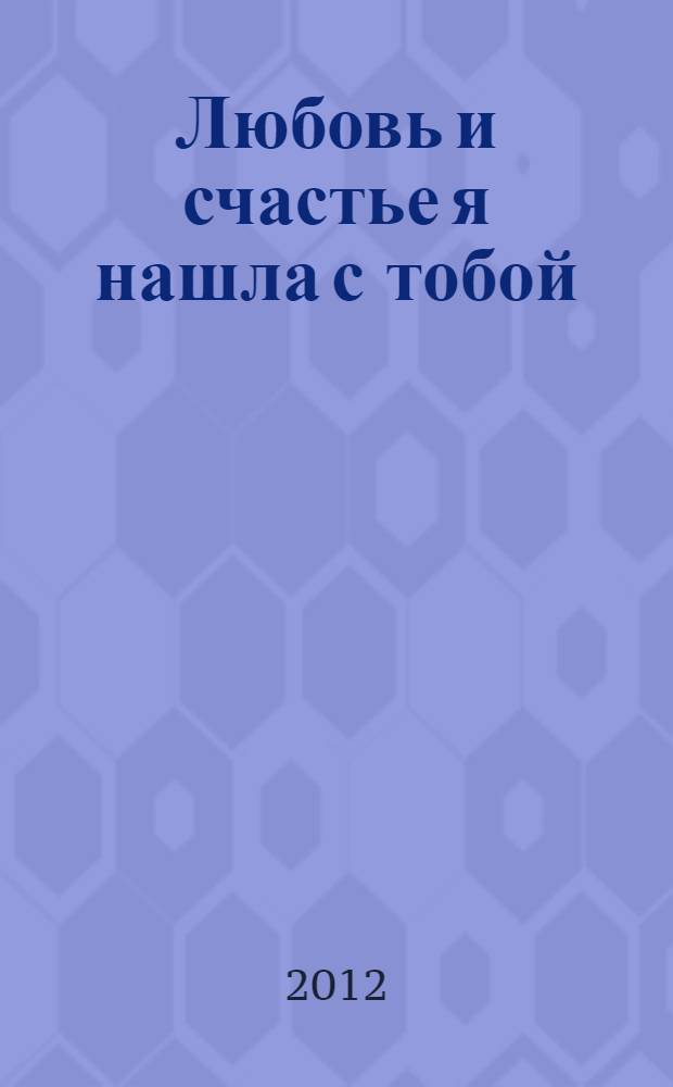 Любовь и счастье я нашла с тобой : поэзия