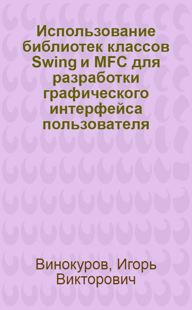 Использование библиотек классов Swing и MFC для разработки графического интерфейса пользователя : учебное пособие : для студентов высших учебных заведений, обучающихся по направлению подготовки 230100 "Информатика и вычислительная техника"