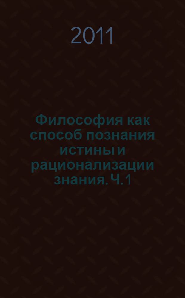 Философия как способ познания истины и рационализации знания. Ч. 1 : Философия как наука