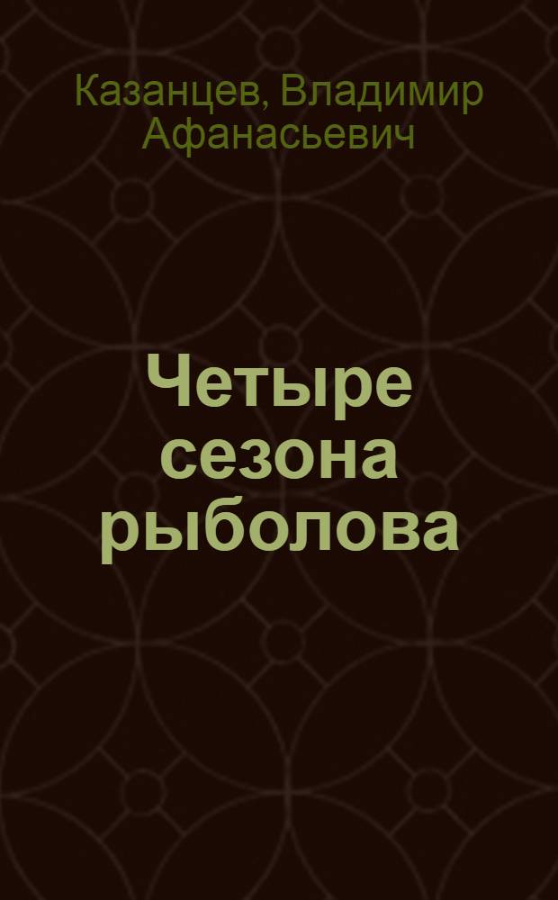 Четыре сезона рыболова : секреты успешной рыбалки в любое время года