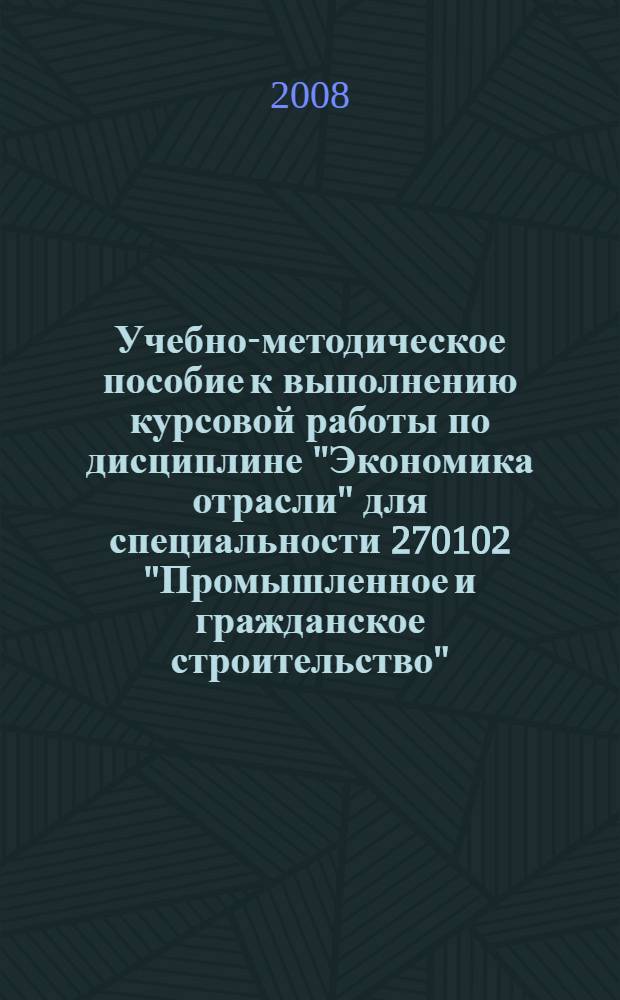 Учебно-методическое пособие к выполнению курсовой работы по дисциплине "Экономика отрасли" для специальности 270102 "Промышленное и гражданское строительство"