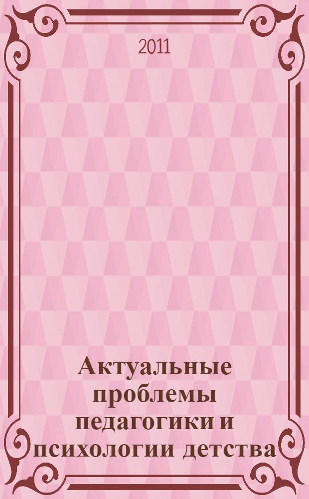 Актуальные проблемы педагогики и психологии детства : материалы региональной научно-практической конференции, посвященной 25-летию факультета дошкольной и социальной педагогики и психологии (27 октября 2011 года)