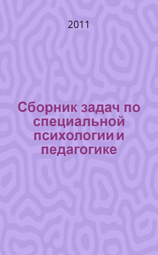 Сборник задач по специальной психологии и педагогике : учебное пособие : для студентов высших педагогических учебных заведений, обучающихся по специальности 032015 "Специальная (дошкольная) педагогика и психология" и направлению 050700 бакалавриата "Специальное (дефектологическое) образование"