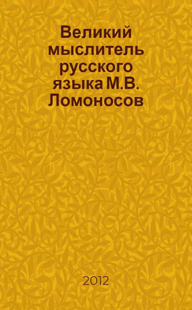 Великий мыслитель русского языка М.В. Ломоносов : материалы научно-практической конференции, посвященной 300-летию М.В. Ломоносова, 18 ноября 2011 г.