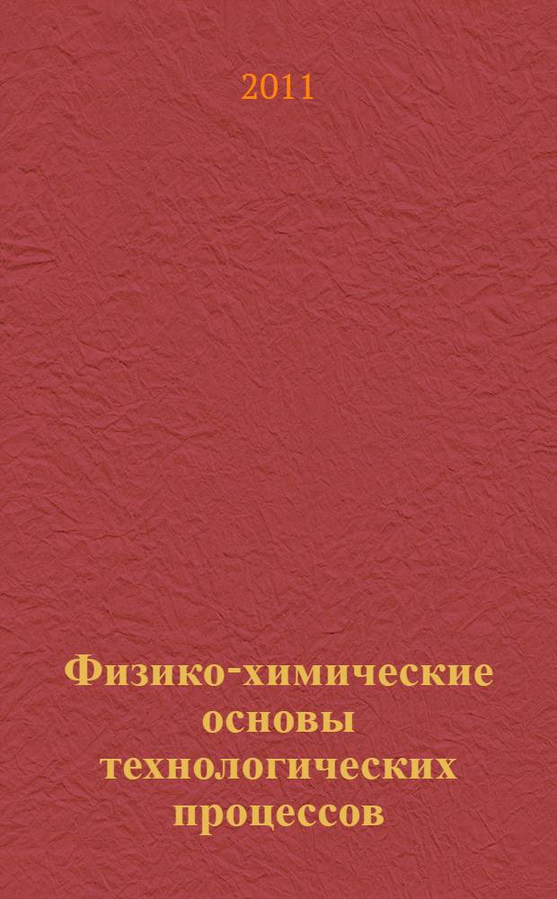 Физико-химические основы технологических процессов : учебное пособие : для студентов направлений подготовки бакалавров и магистров 211000.62, 211000.68