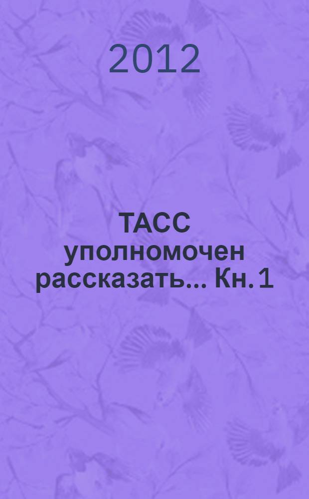 ТАСС уполномочен рассказать ... Кн. 1 : На вечность помноженный век
