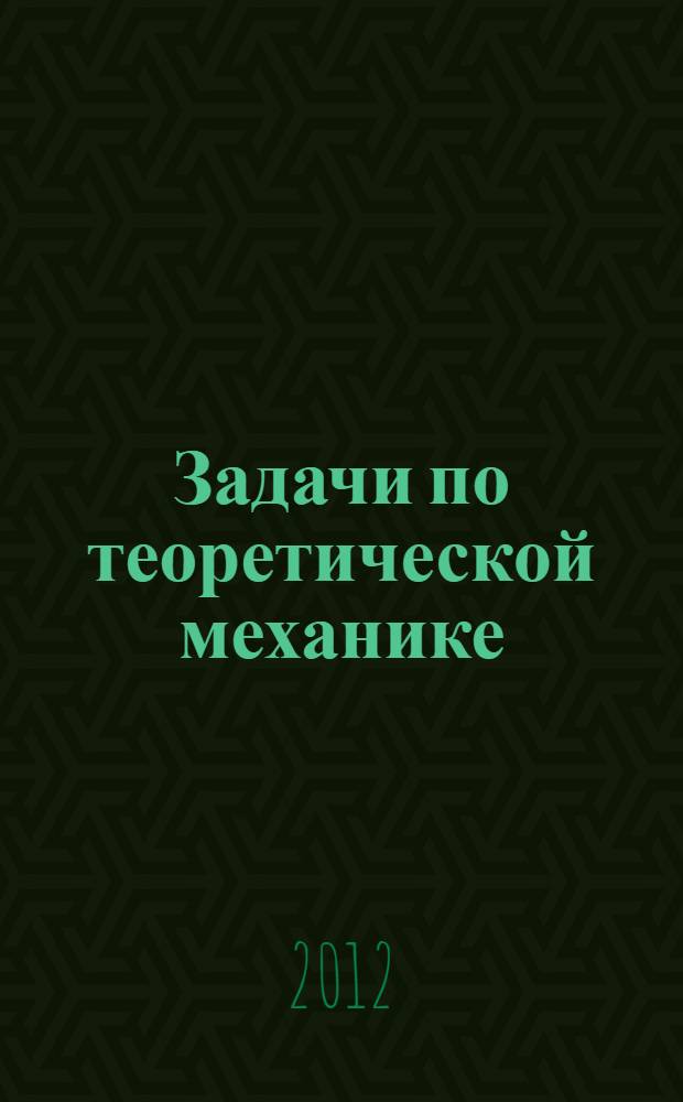 Задачи по теоретической механике : учебное пособие для студентов высших учебных заведений, обучающихся по направлениям подготовки и специальностям в области техники и технологий по дисциплине "Теоретическая механика"