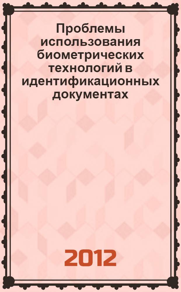 Проблемы использования биометрических технологий в идентификационных документах : первая научно-практическая конференция, 7 декабря 2011 года : сборник трудов