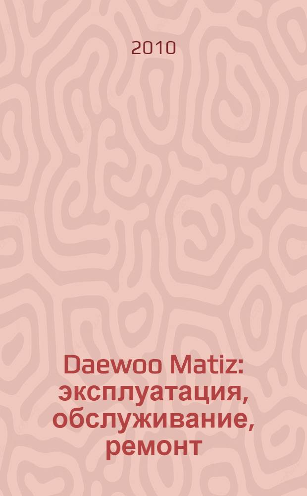 Daewoo Matiz : эксплуатация, обслуживание, ремонт : 3-х и 4-цилиндровые двигатели 0,8 л и 1,0 л : иллюстрированное практическое пособие
