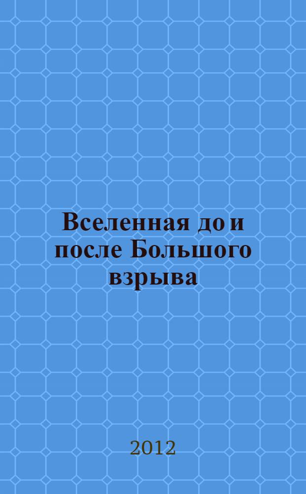 Вселенная до и после Большого взрыва : краткая история материи, пространства, времени