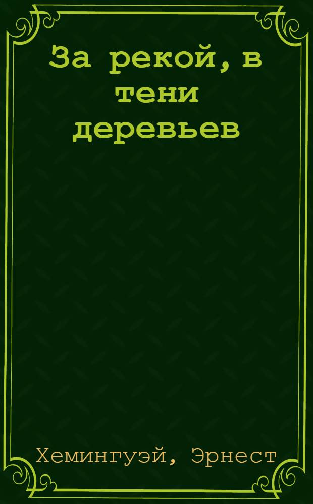 За рекой, в тени деревьев; Иметь и не иметь: романы / Эрнест Хемингуэй; пер. с англ. Е. Голышевой и др.