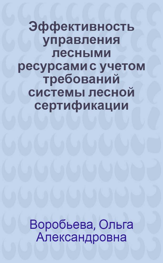 Эффективность управления лесными ресурсами с учетом требований системы лесной сертификации : автореферат диссертации на соискание ученой степени к. э. н. : специальность 08.00.05 <Эк. и упр. нар. хоз.>
