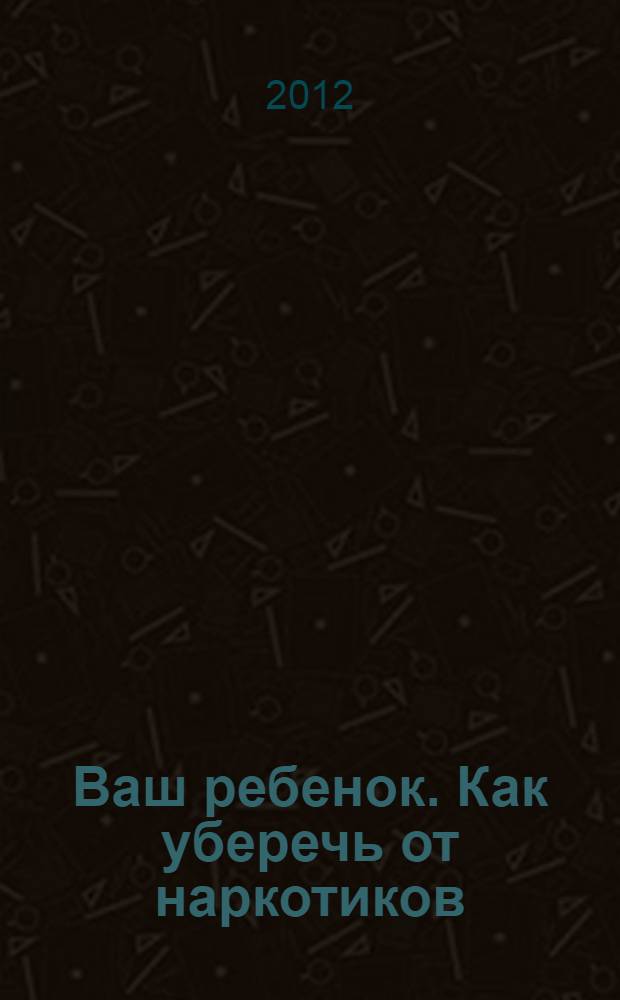 Ваш ребенок. Как уберечь от наркотиков