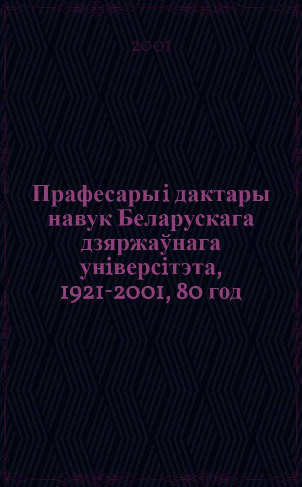 Прафесары i дактары навук Беларускага дзяржаўнага унiверсiтэта, 1921-2001, 80 год = Профессора и доктора наук Белорусского государственного университета, 1921-2001, 80 лет : сборник очерков