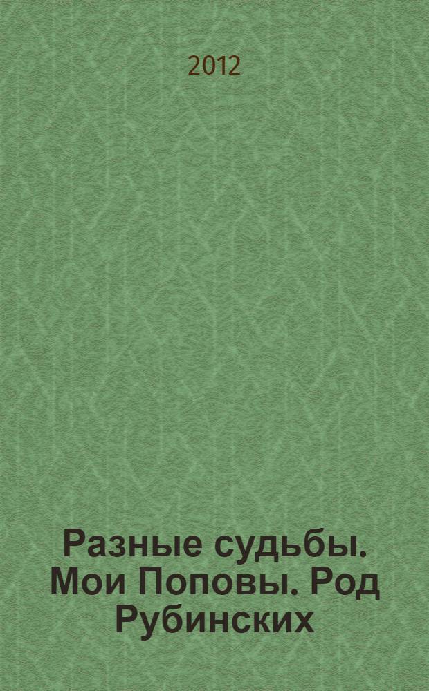 Разные судьбы. Мои Поповы. Род Рубинских (1811-2011) : по архивным документам, письмам, воспоминаниям