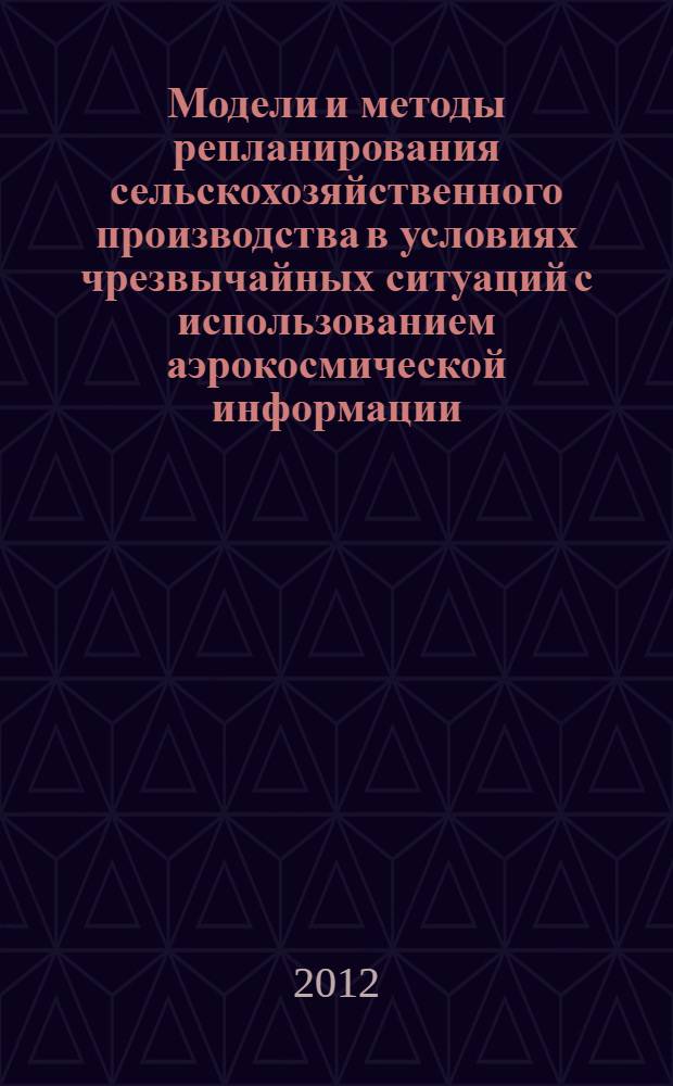 Модели и методы репланирования сельскохозяйственного производства в условиях чрезвычайных ситуаций с использованием аэрокосмической информации : учебное пособие для студентов высших учебных заведений, обучающихся по экономическим и управленческим специальностям и направлениям