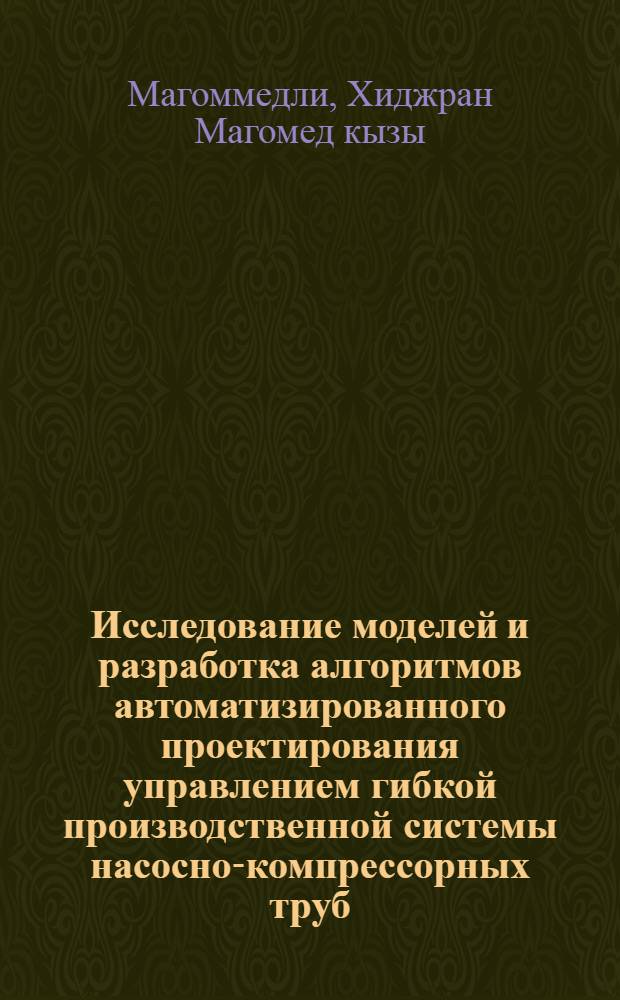 Исследование моделей и разработка алгоритмов автоматизированного проектирования управлением гибкой производственной системы насосно-компрессорных труб : автореферат диссертации на соискание ученой степени доктора философии по технике д.т.н. : специальность 05.13.01
