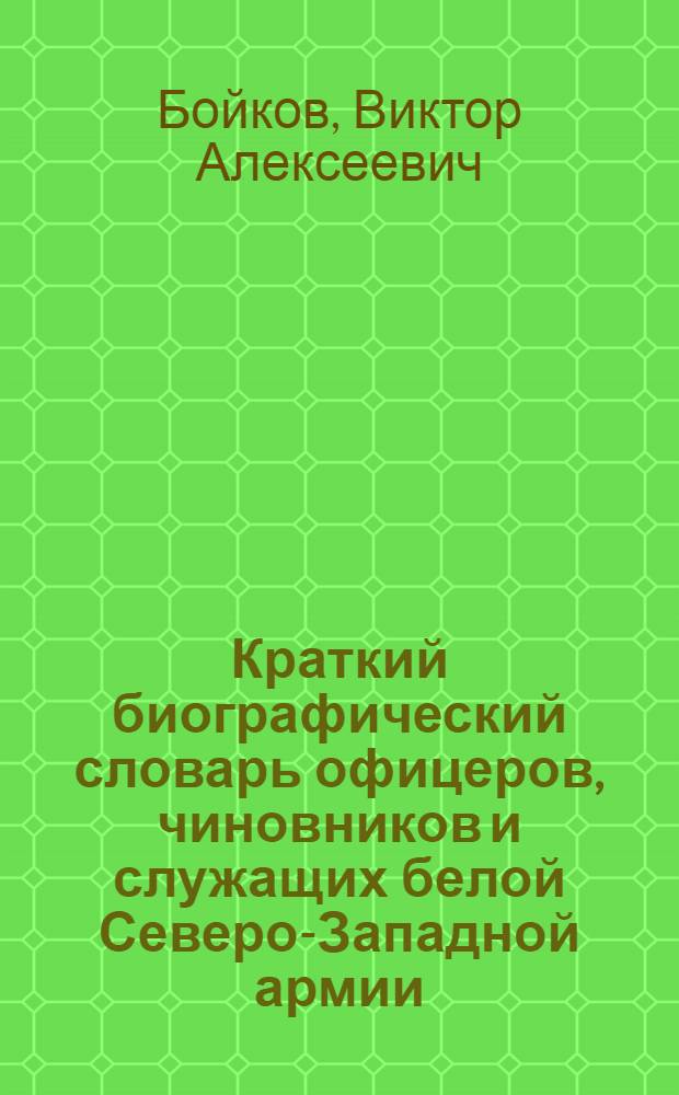 Краткий биографический словарь офицеров, чиновников и служащих белой Северо-Западной армии (1918-1920) гг.