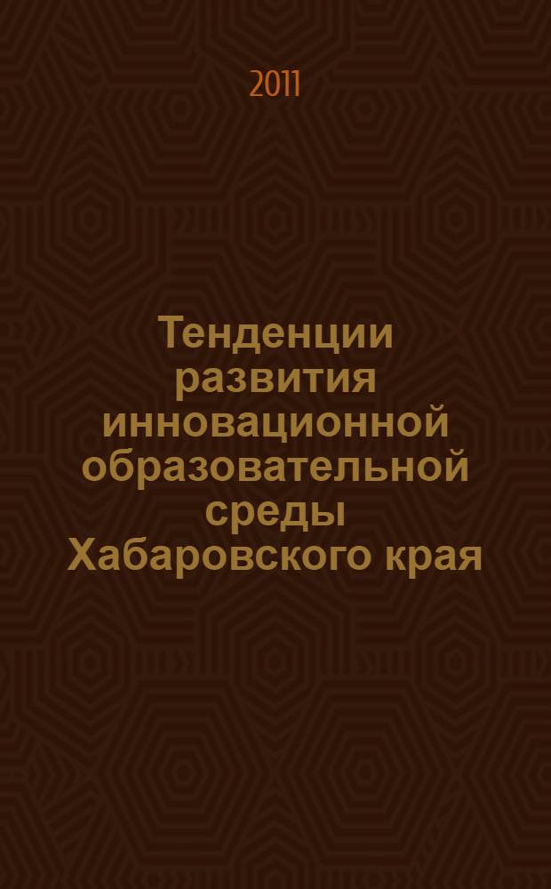 Тенденции развития инновационной образовательной среды Хабаровского края : материалы Краевой научно-практической конференции (6-26 октября 2011 года)