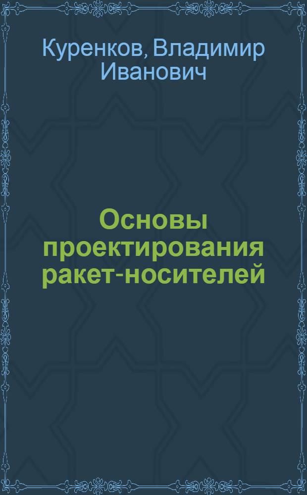 Основы проектирования ракет-носителей : выбор основных проектных характеристик и формирование конструктивного облика : учебное пособие : для студентов высших учебных заведений РФ, обучающихся по специальности 160801 "Ракетостроение" направления подготовки дипломированных специалистов 160800 "Ракетостроение и космонавтика"