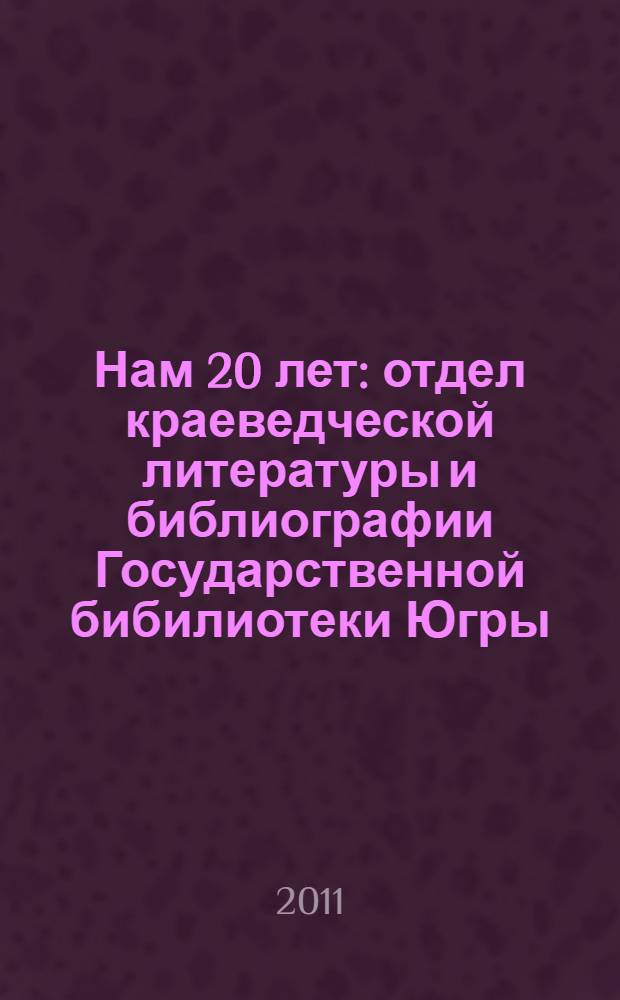 Нам 20 лет : отдел краеведческой литературы и библиографии Государственной бибилиотеки Югры: история и современность : сборник