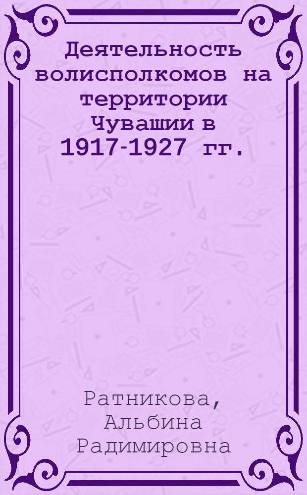 Деятельность волисполкомов на территории Чувашии в 1917-1927 гг.: исторический опыт и уроки : автореферат диссертации на соискание ученой степени кандидата исторических наук : специальность 07.00.02 <Отечественная история>