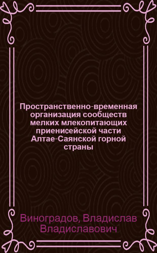 Пространственно-временная организация сообществ мелких млекопитающих приениcейской части Алтае-Саянской горной страны : автореферат диссертации на соискание ученой степени доктора биологических наук : специальность 03.02.04 <Зоология>