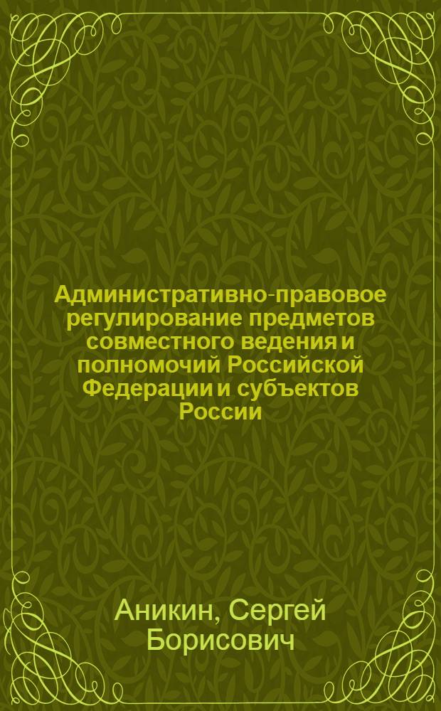 Административно-правовое регулирование предметов совместного ведения и полномочий Российской Федерации и субъектов России : автореферат диссертации на соискание ученой степени доктора юридических наук : специальность 12.00.14 <Административное право, финансовое право, информационное право>
