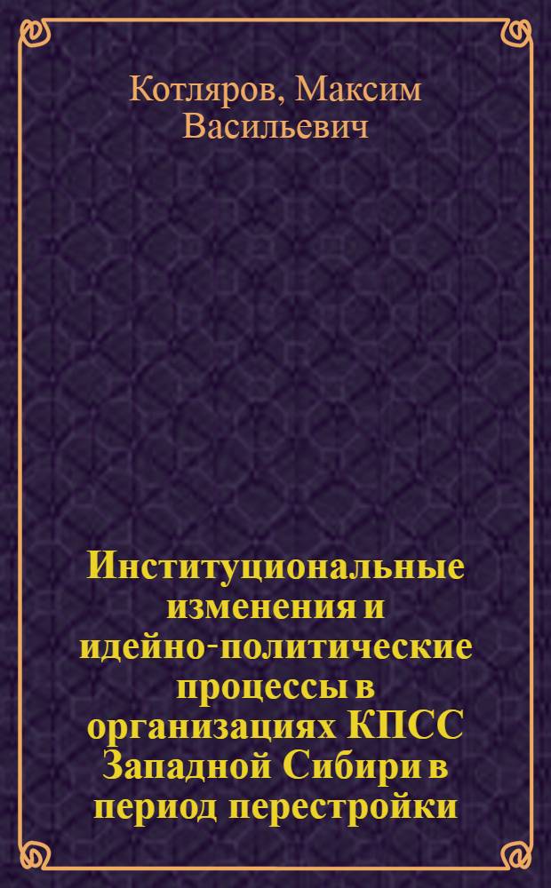 Институциональные изменения и идейно-политические процессы в организациях КПСС Западной Сибири в период перестройки (1985-1991 гг.) : автореферат диссертации на соискание ученой степени кандидата исторических наук : специальность 07.00.02 <Отечественная история>