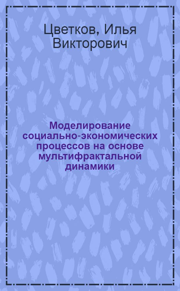 Моделирование социально-экономических процессов на основе мультифрактальной динамики : автореферат диссертации на соискание ученой степени доктора технических наук : специальность 05.13.10 <Управление в социальных и экономических системах>
