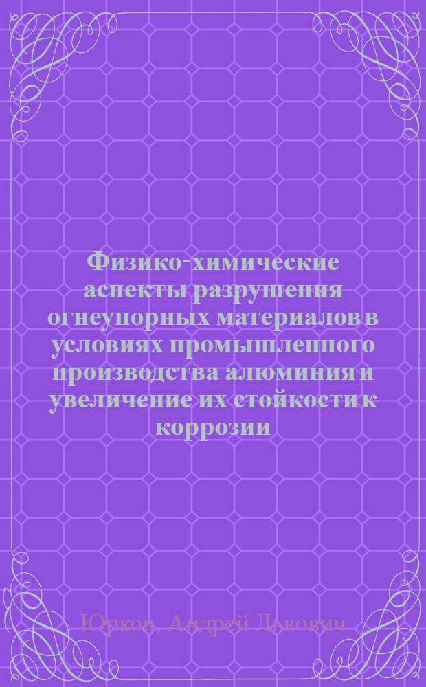 Физико-химические аспекты разрушения огнеупорных материалов в условиях промышленного производства алюминия и увеличение их стойкости к коррозии : автореферат диссертации на соискание ученой степени доктора технических наук : специальность 05.17.11 <Технология силикатных и тугоплавких неметаллических материалов>