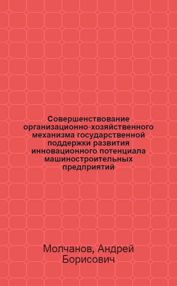 Совершенствование организационно-хозяйственного механизма государственной поддержки развития инновационного потенциала машиностроительных предприятий : автореферат диссертации на соискание ученой степени кандидата экономических наук : специальность 08.00.05 <Экономика и управление народным хозяйством по отраслям и сферам деятельности>