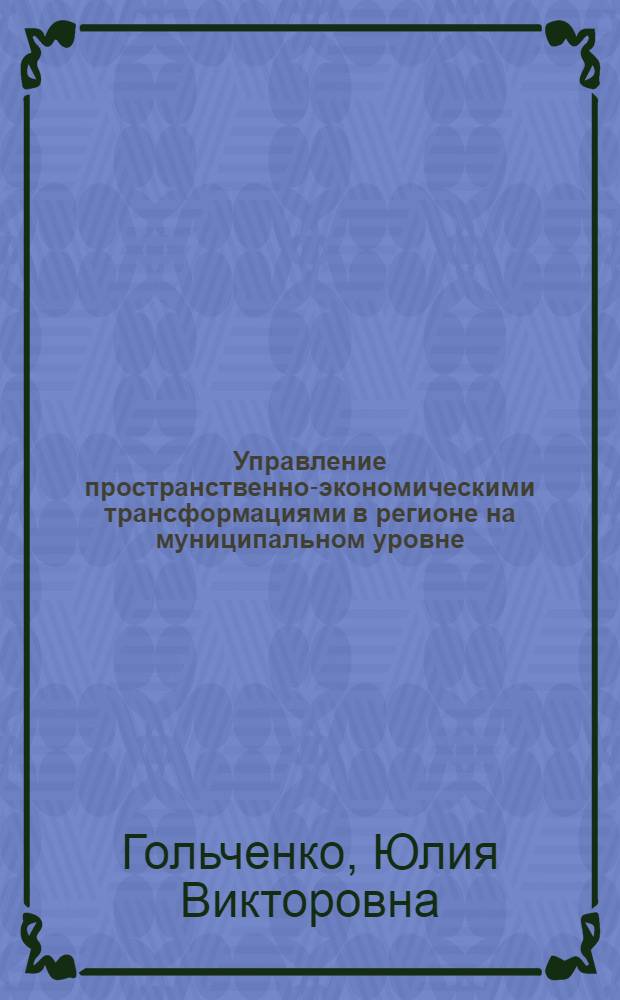 Управление пространственно-экономическими трансформациями в регионе на муниципальном уровне : автореферат диссертации на соискание ученой степени кандидата экономических наук : специальность 08.00.05 <Экономика и управление народным хозяйством по отраслям и сферам деятельности>