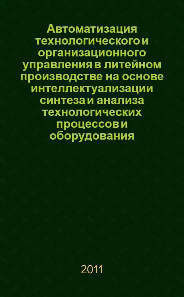 Автоматизация технологического и организационного управления в литейном производстве на основе интеллектуализации синтеза и анализа технологических процессов и оборудования : автореферат диссертации на соискание ученой степени доктора технических наук : специальность 05.13.06 <Автоматизация и управление технологическими процессами и производствами по отраслям> : специальность 05.16.04 <Литейное производство>