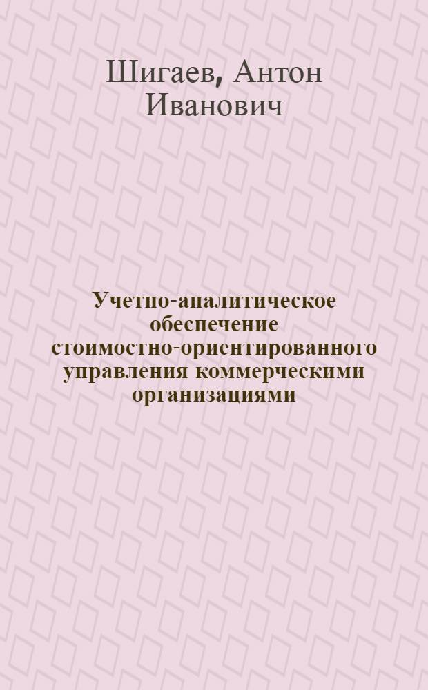 Учетно-аналитическое обеспечение стоимостно-ориентированного управления коммерческими организациями : автореферат диссертации на соискание ученой степени доктора экономических наук : специальность 08.00.12 <Бухгалтерский учет, статистика>