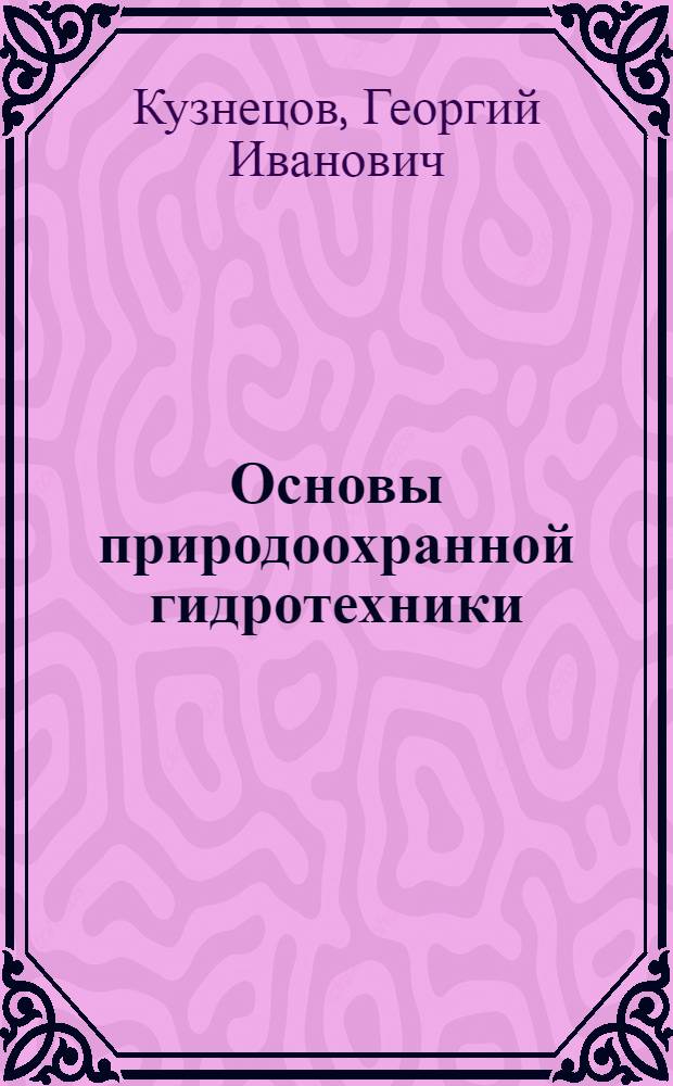 Основы природоохранной гидротехники : учебное пособие : для студентов подготовки 280000 "Техносферная безопасность, природообустройство и гидрометеорология"