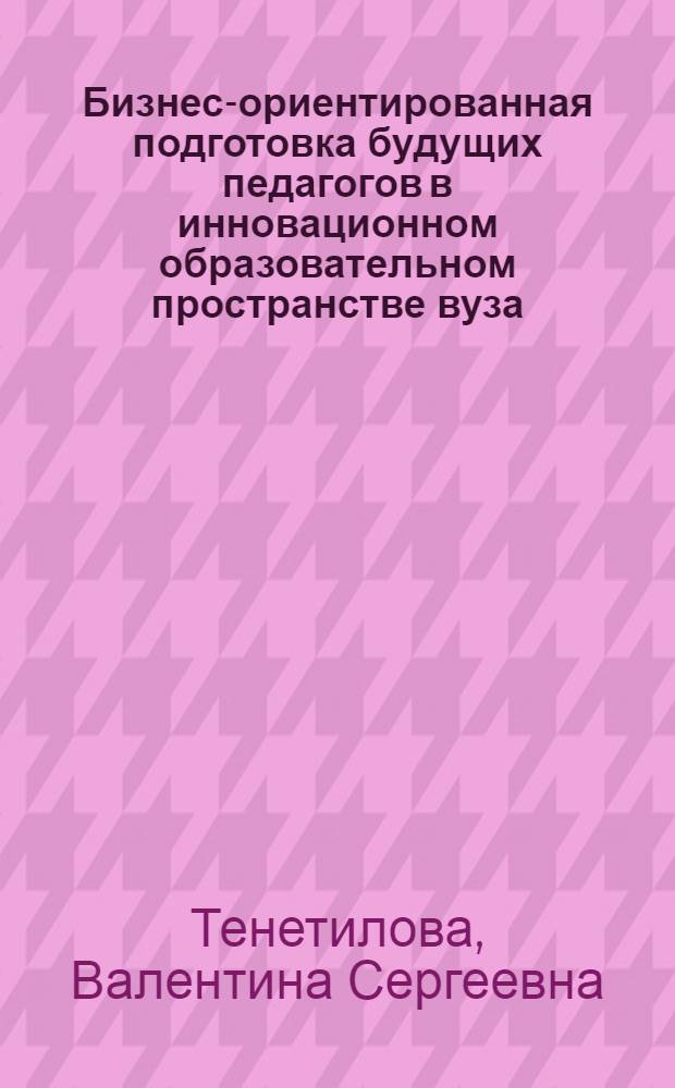 Бизнес-ориентированная подготовка будущих педагогов в инновационном образовательном пространстве вуза : автореферат диссертации на соискание ученой степени кандидата педагогических наук : специальность 13.00.08 <Теория и методика профессионального образования>