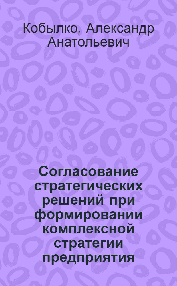 Согласование стратегических решений при формировании комплексной стратегии предприятия : (на примере компаний сотовой связи) : автореферат диссертации на соискание ученой степени кандидата экономических наук : специальность 08.00.05 <Экономика и управление народным хозяйством по отраслям и сферам деятельности>