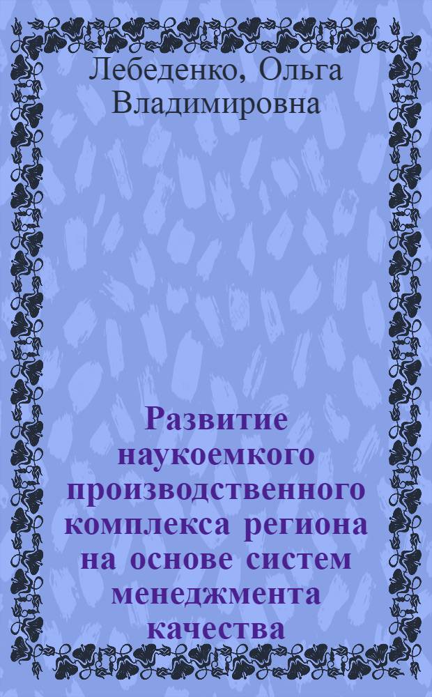 Развитие наукоемкого производственного комплекса региона на основе систем менеджмента качества : автореферат диссертации на соискание ученой степени кандидата экономических наук : специальность 08.00.05 <Экономика и управление народным хозяйством по отраслям и сферам деятельности>