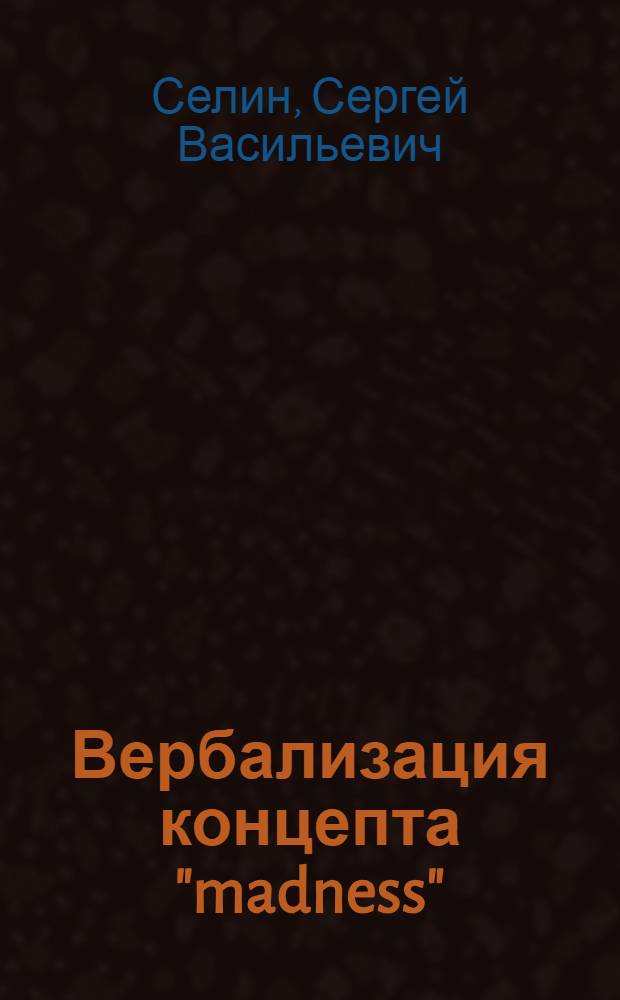 Вербализация концепта "madness" (безумие) в английском языке: когнитивно-корпусные и лингвокультурологические аспекты : автореферат диссертации на соискание ученой степени кандидата филологических наук : специальность 10.02.04 <Германские языки>