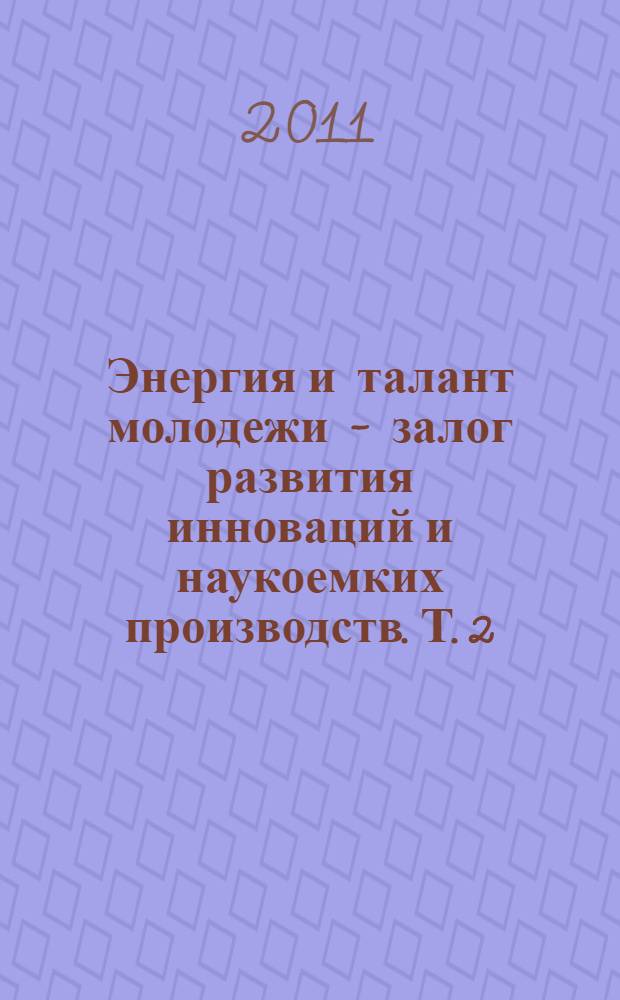 Энергия и талант молодежи - залог развития инноваций и наукоемких производств. Т. 2