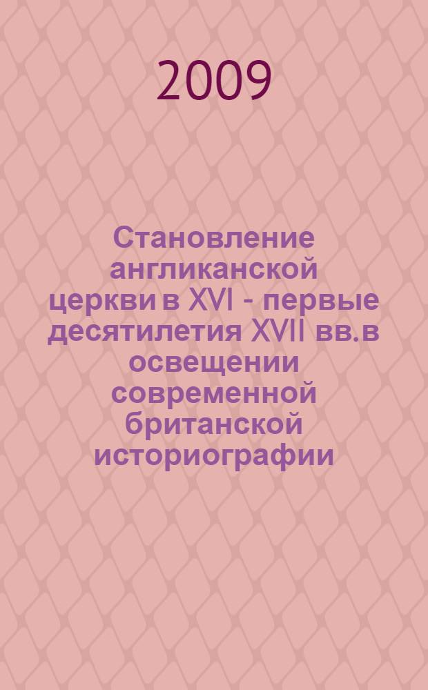 Становление англиканской церкви в XVI - первые десятилетия XVII вв. в освещении современной британской историографии : монография