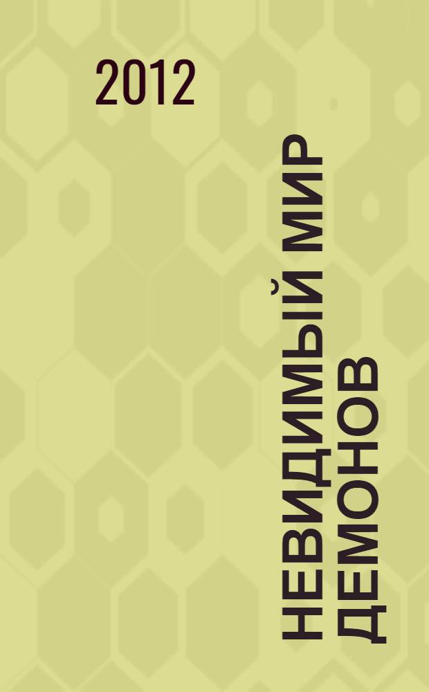 Невидимый мир демонов : реальность существования злых духов, механизм воздействия темной силы на людей, средства для успешной борьбы с бесами