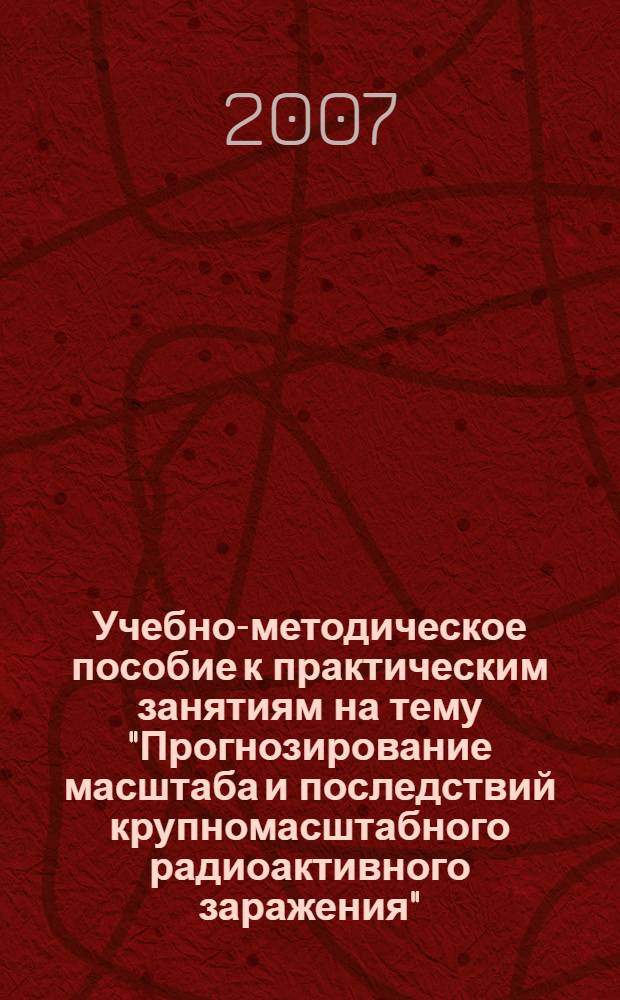 Учебно-методическое пособие к практическим занятиям на тему "Прогнозирование масштаба и последствий крупномасштабного радиоактивного заражения"