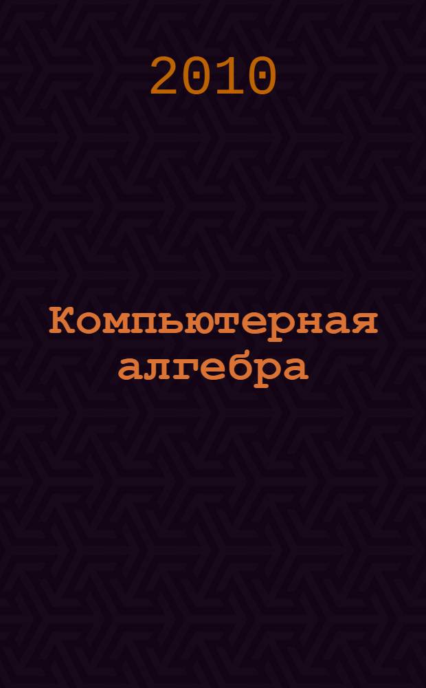 Компьютерная алгебра : учебное пособие : для студентов высших учебных заведений, обучающихся по направлению подготовки магистров "Системный анализ и управление"