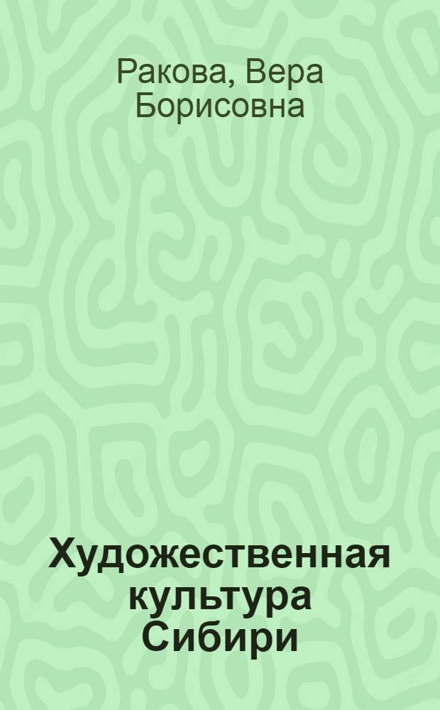 Художественная культура Сибири : учебное пособие : для студентов направления подготовки бакалавров 270100.62 "Архитектура", 270200.62 "Реконструкция и реставрация архитектурного наследия", 270300.62 "Дизайн архитектурной среды" укрупненной группы 270000 "Архитектура и строительство"